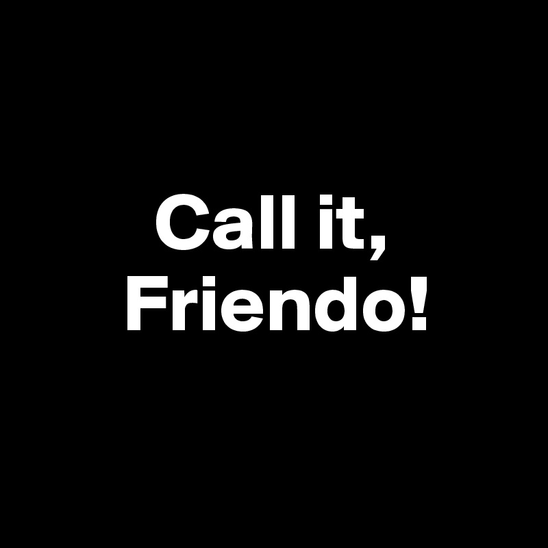 

        Call it,
      Friendo!

