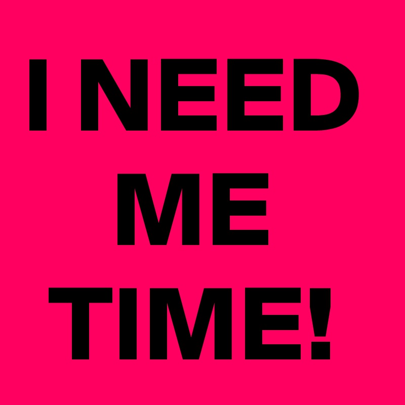 I NEED ME
TIME!