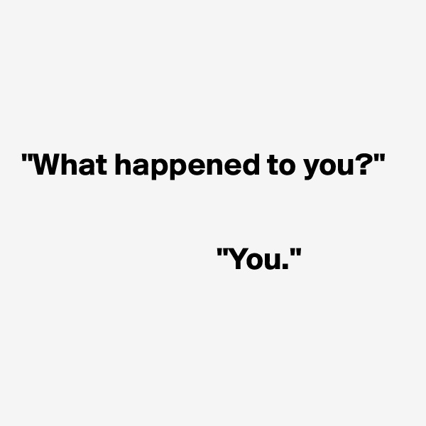 



"What happened to you?"

     
                               "You."



