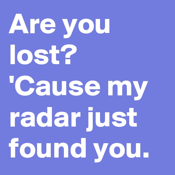 Are you lost? 'Cause my radar just found you. 