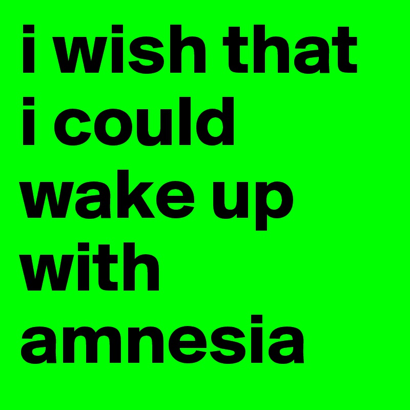i wish that i could wake up with amnesia