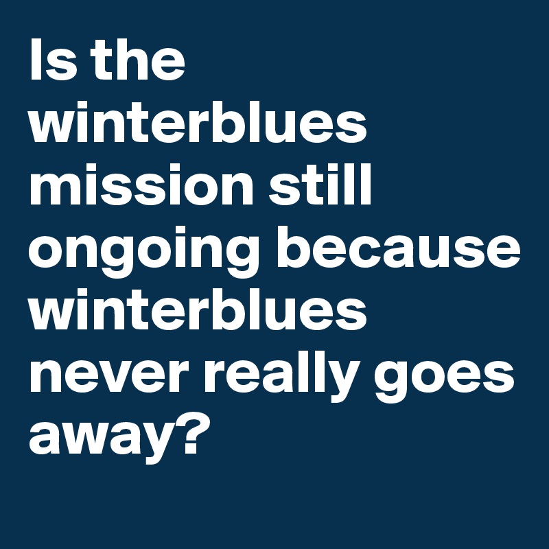 Is the winterblues mission still ongoing because winterblues never really goes away? 