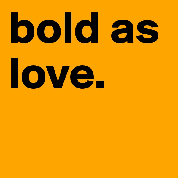 bold as love. 