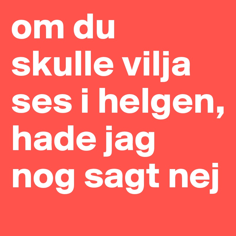 om du skulle vilja ses i helgen, hade jag nog sagt nej