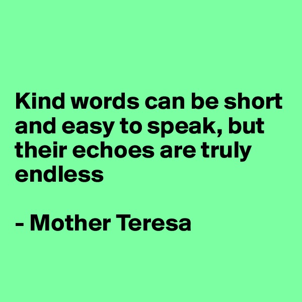 


Kind words can be short and easy to speak, but their echoes are truly endless

- Mother Teresa


