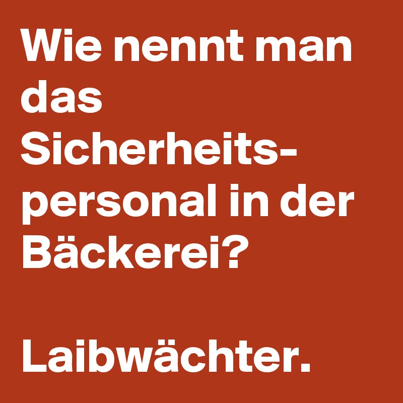 Wie nennt man das Sicherheits-
personal in der Bäckerei?

Laibwächter.