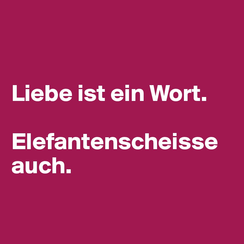 


Liebe ist ein Wort. 

Elefantenscheisse auch.

