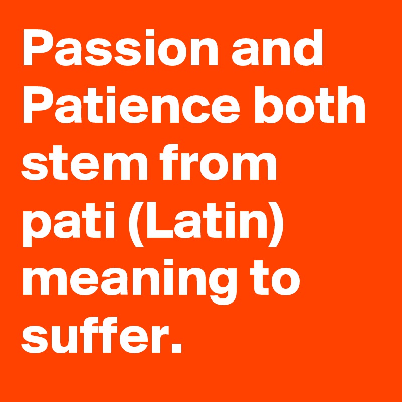 Passion and Patience both stem from pati (Latin) meaning to suffer