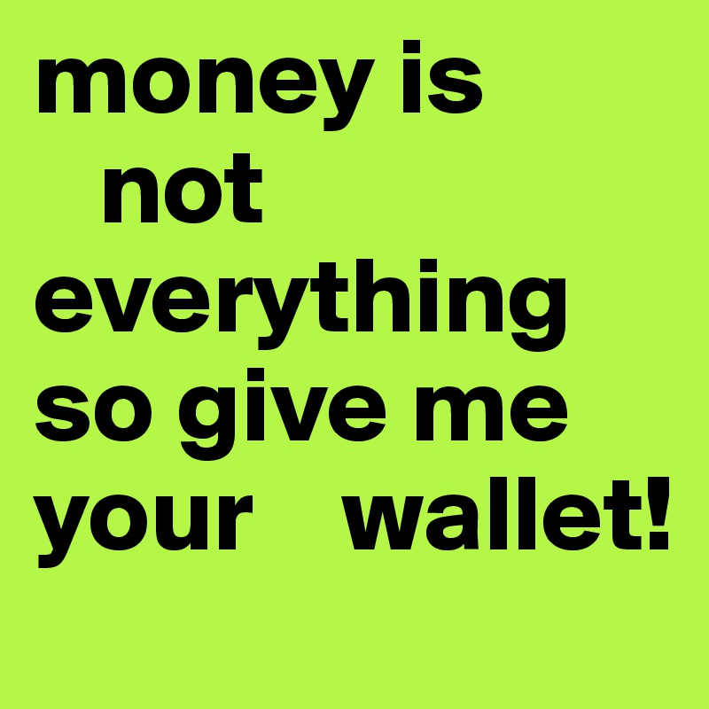 money is   
   not everything
so give me
your    wallet!