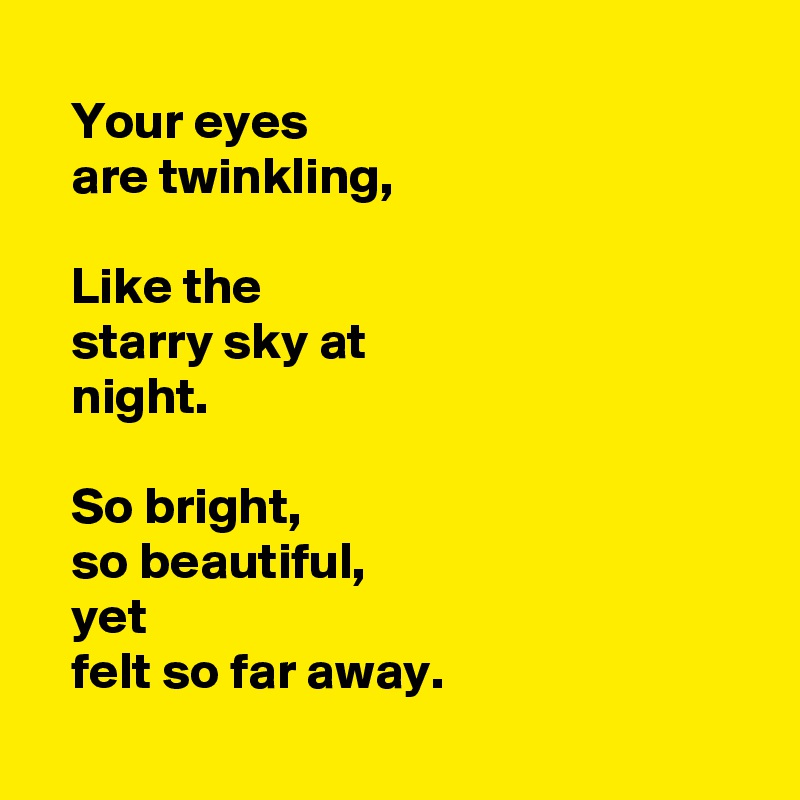 
   Your eyes  
   are twinkling,

   Like the 
   starry sky at
   night.

   So bright, 
   so beautiful,
   yet 
   felt so far away.
