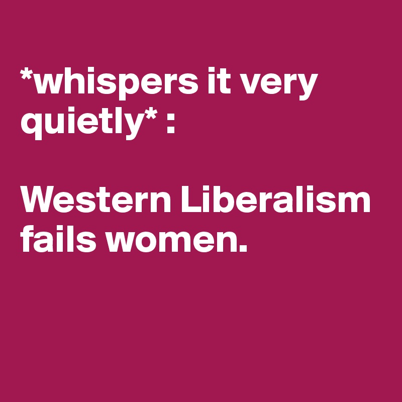 
*whispers it very quietly* : 

Western Liberalism fails women. 


