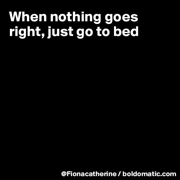 When nothing goes right, just go to bed








