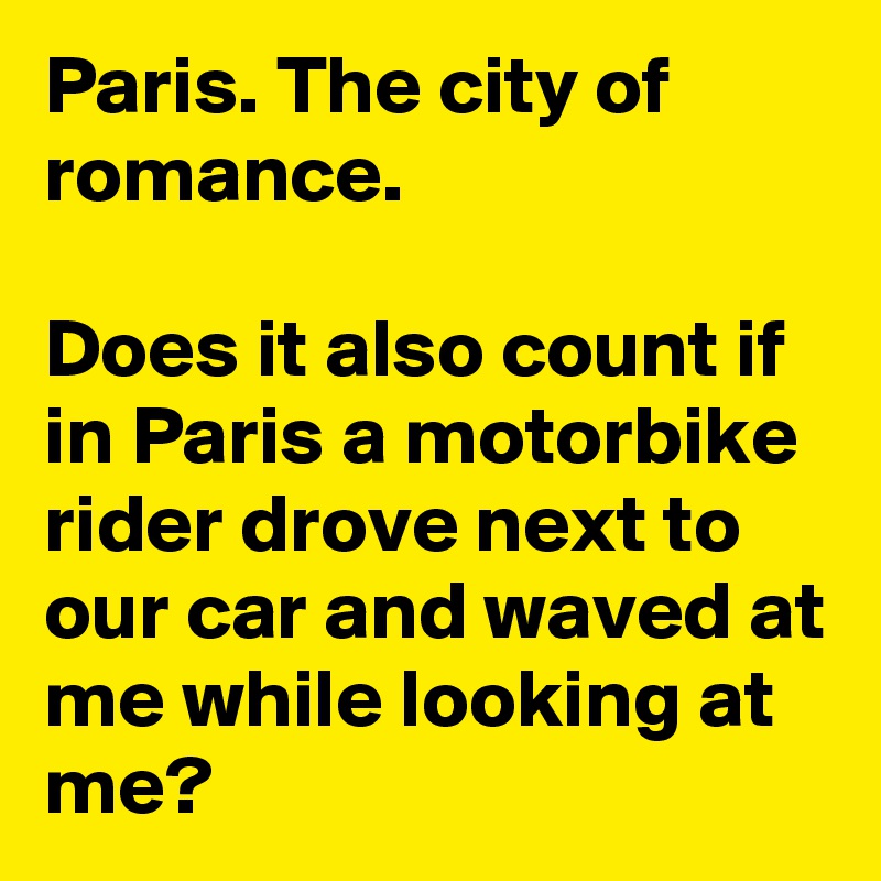 Paris. The city of romance.

Does it also count if in Paris a motorbike rider drove next to our car and waved at me while looking at me?