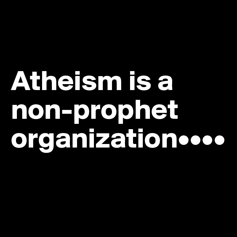 

Atheism is a non-prophet organization••••

