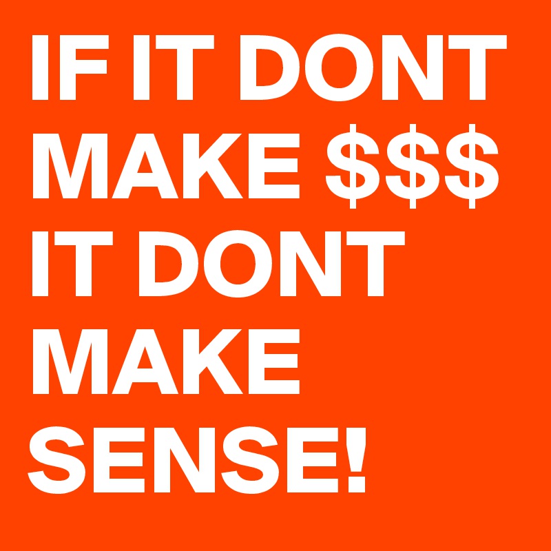 IF IT DONT MAKE $$$ IT DONT MAKE SENSE!