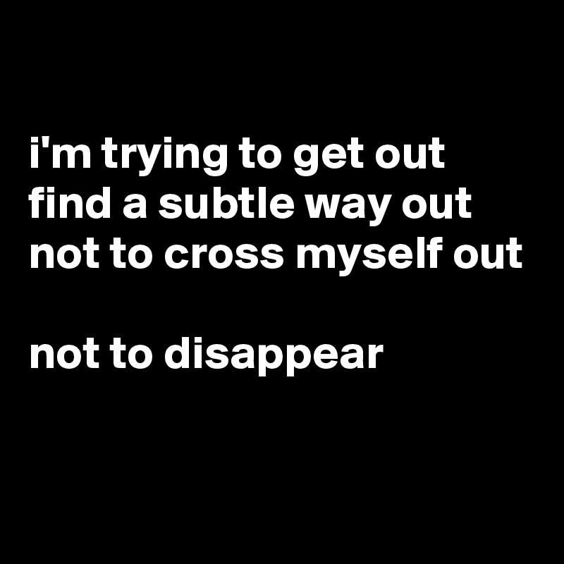 

i'm trying to get out
find a subtle way out
not to cross myself out

not to disappear

