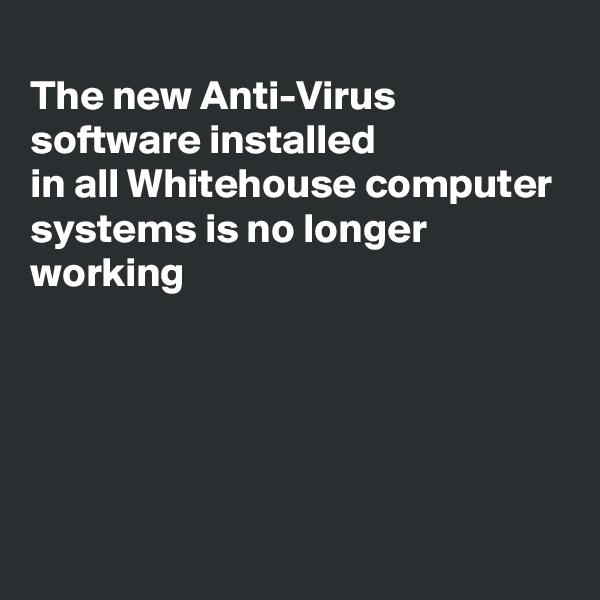 
The new Anti-Virus
software installed 
in all Whitehouse computer systems is no longer working 





