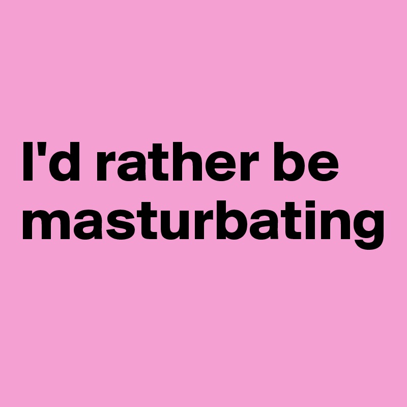 

I'd rather be masturbating

