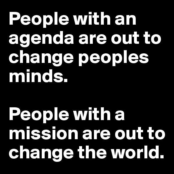 People with an agenda are out to change peoples minds.

People with a mission are out to change the world.