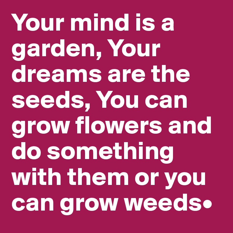 Your mind is a garden, Your dreams are the seeds, You can grow flowers and do something with them or you can grow weeds•