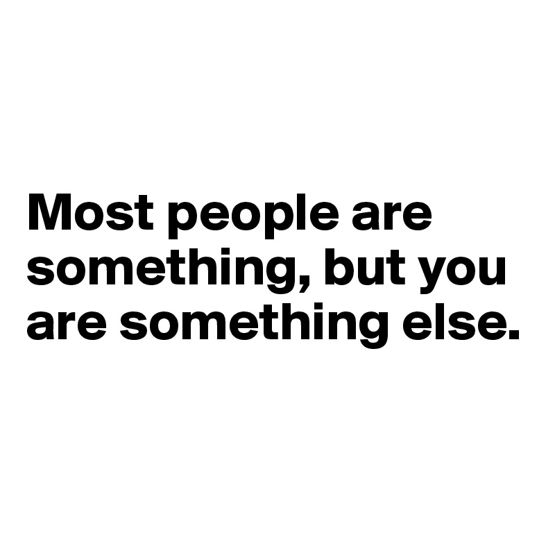


Most people are something, but you are something else.


