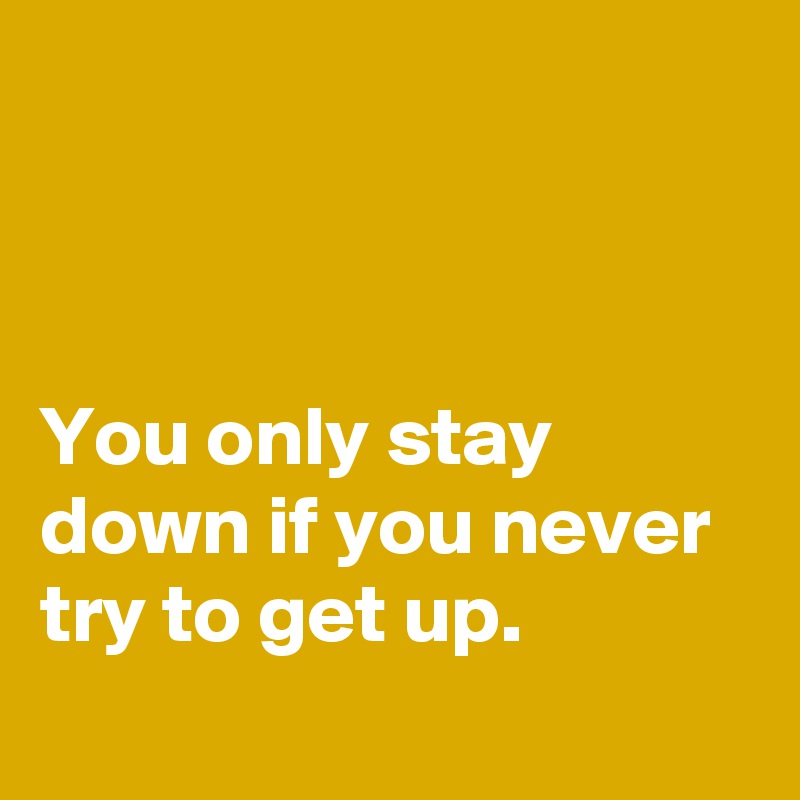 



You only stay down if you never try to get up.
