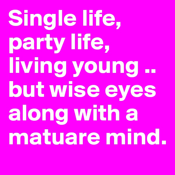 Single life, party life, living young .. but wise eyes along with a matuare mind.