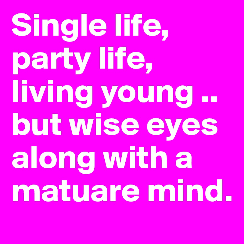 Single life, party life, living young .. but wise eyes along with a matuare mind.