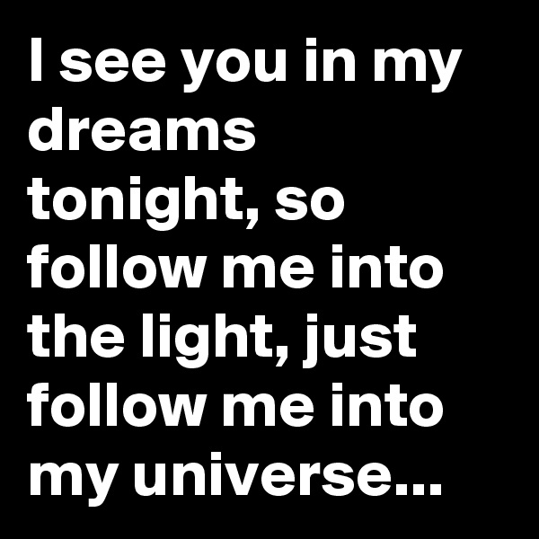 I see you in my dreams tonight, so follow me into the light, just follow me into my universe...