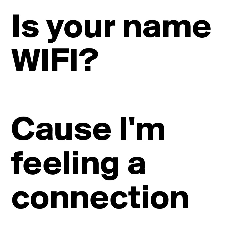 Is your name WIFI? 

Cause I'm feeling a connection
