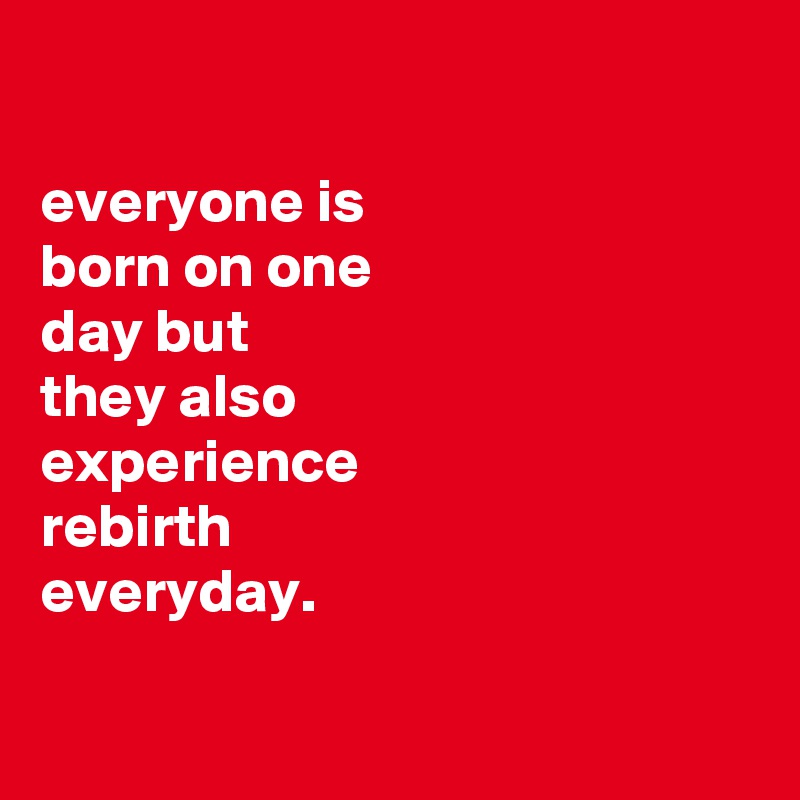 

everyone is
born on one
day but
they also
experience
rebirth
everyday.

