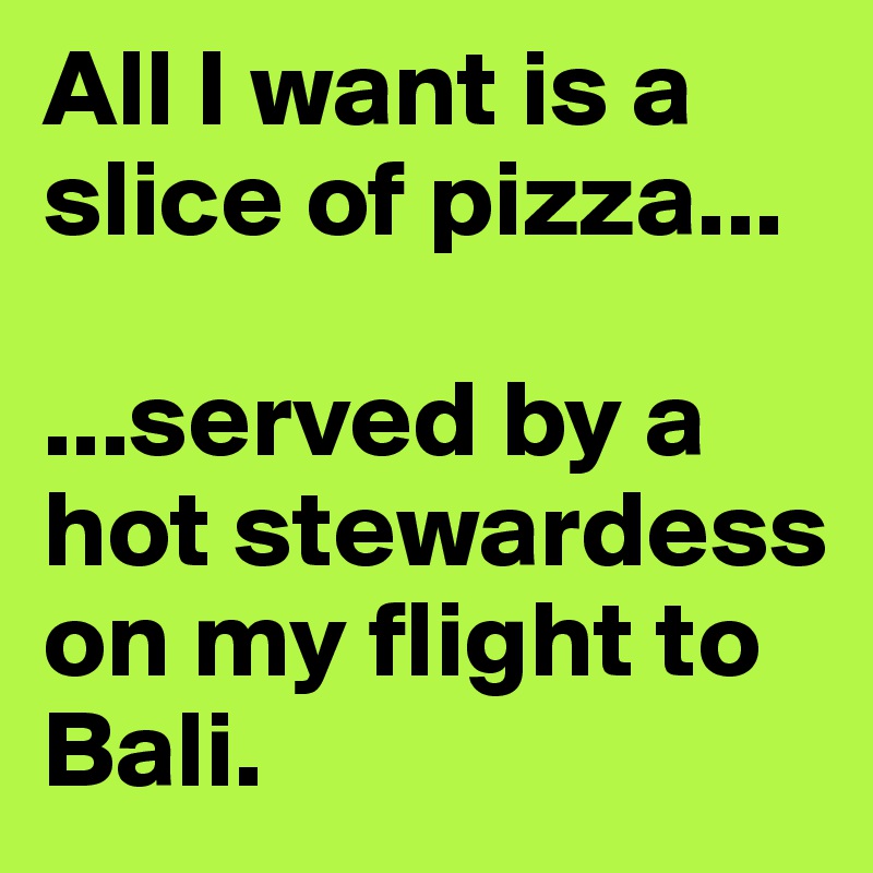All I want is a slice of pizza...

...served by a hot stewardess on my flight to Bali.