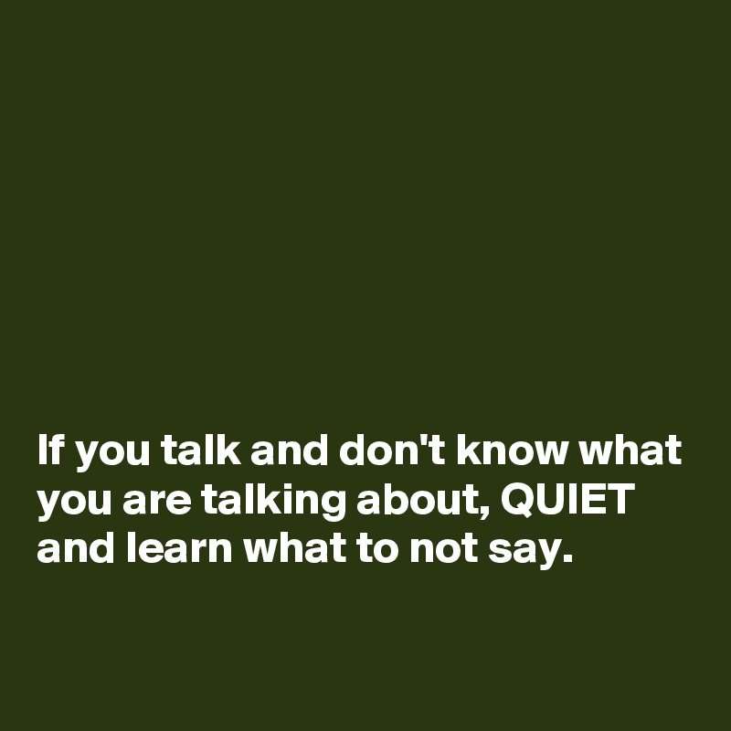 







If you talk and don't know what you are talking about, QUIET  and learn what to not say. 

