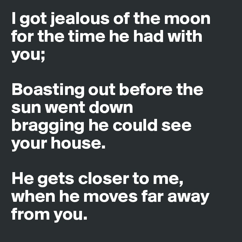 I got jealous of the moon for the time he had with you;

Boasting out before the sun went down
bragging he could see your house.
 
He gets closer to me, when he moves far away from you.