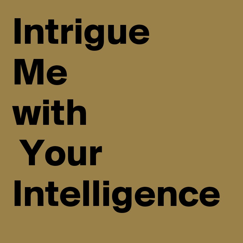 Intrigue   Me 
with
 Your Intelligence