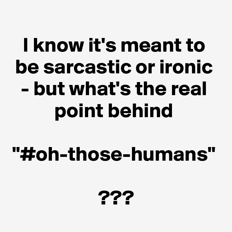 I know it's meant to be sarcastic or ironic - but what's the real point behind

"#oh-those-humans"

 ???