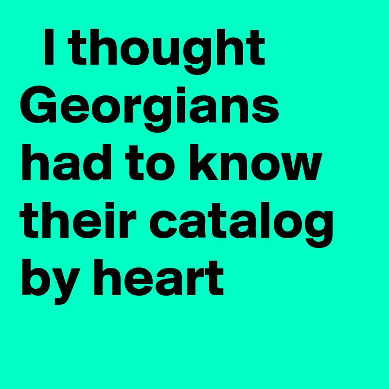   I thought Georgians had to know their catalog by heart
