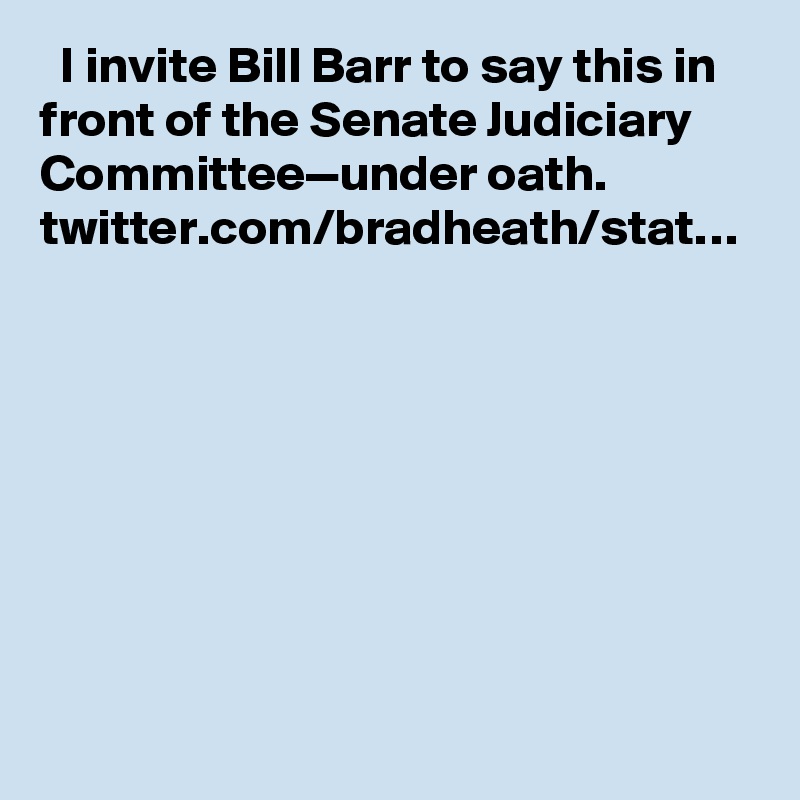   I invite Bill Barr to say this in front of the Senate Judiciary Committee—under oath. twitter.com/bradheath/stat…
