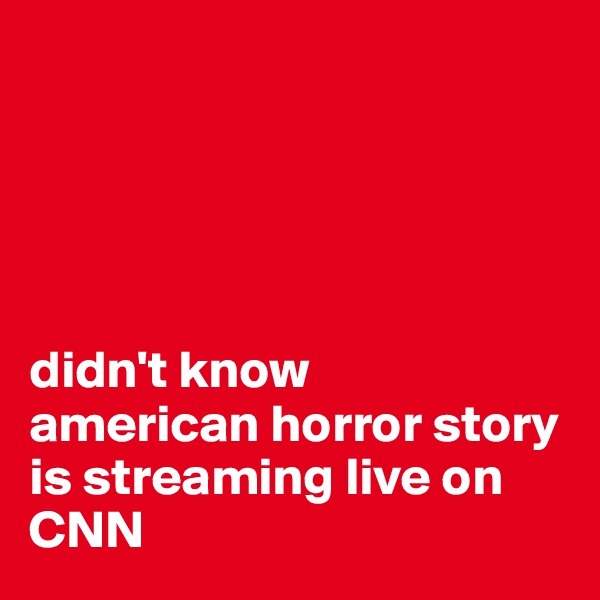





didn't know 
american horror story is streaming live on CNN
