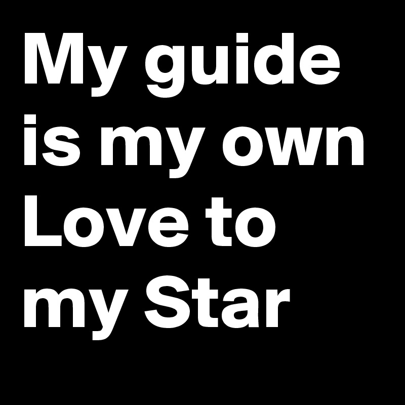 My guide is my own Love to my Star