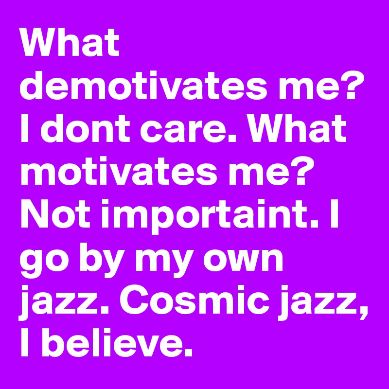 What demotivates me? I dont care. What motivates me? Not importaint. I go by my own jazz. Cosmic jazz,  I believe.