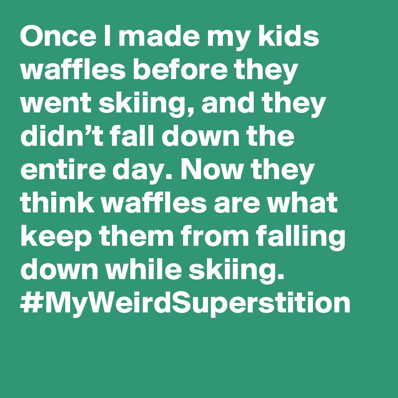 Once I made my kids waffles before they went skiing, and they didn’t fall down the entire day. Now they think waffles are what keep them from falling down while skiing. #MyWeirdSuperstition