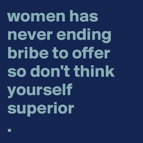 women has never ending bribe to offer so don't think yourself superior
.