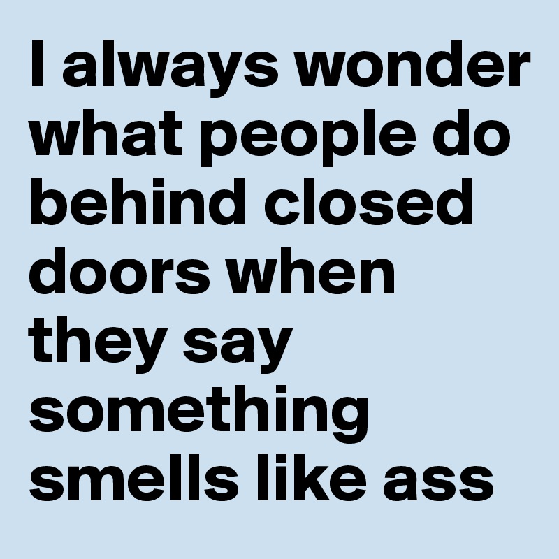 I always wonder what people do behind closed doors when they say something smells like ass