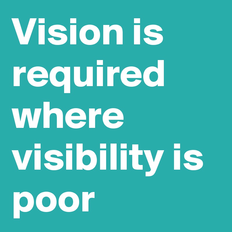 Vision is required where visibility is poor