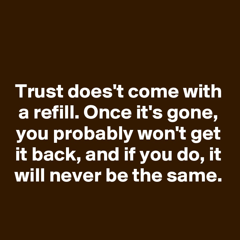 


Trust does't come with a refill. Once it's gone, you probably won't get it back, and if you do, it will never be the same.

