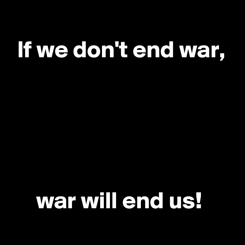  
 If we don't end war,





     war will end us!