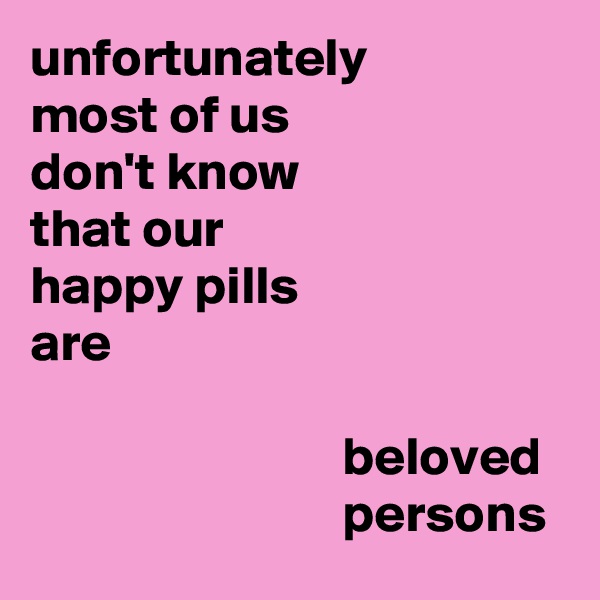 unfortunately
most of us
don't know
that our
happy pills
are

                             beloved 
                             persons
