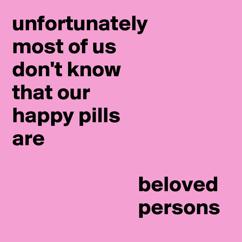 unfortunately
most of us
don't know
that our
happy pills
are

                             beloved 
                             persons