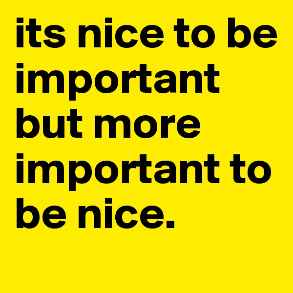 its nice to be important but more important to be nice.